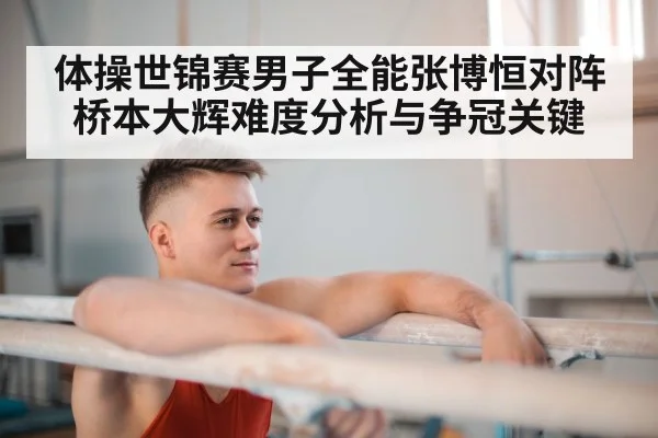 体操世锦赛男子全能张博恒对阵桥本大辉难度分析与争冠关键