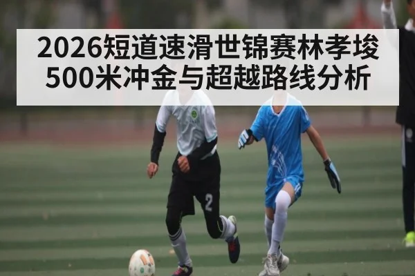 2026短道速滑世锦赛林孝埈500米冲金与超越路线分析