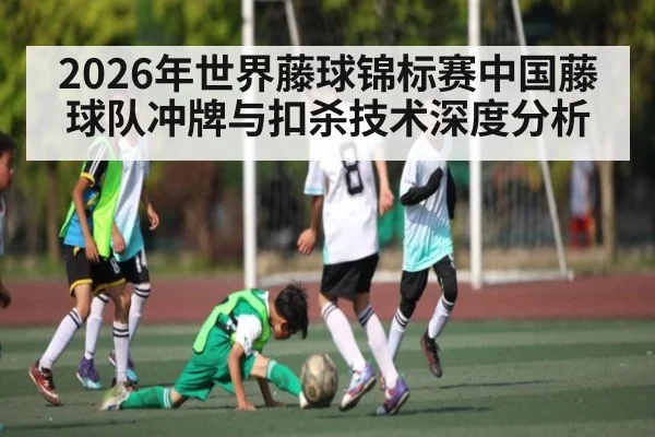 2026年世界藤球锦标赛中国藤球队冲牌与扣杀技术深度分析