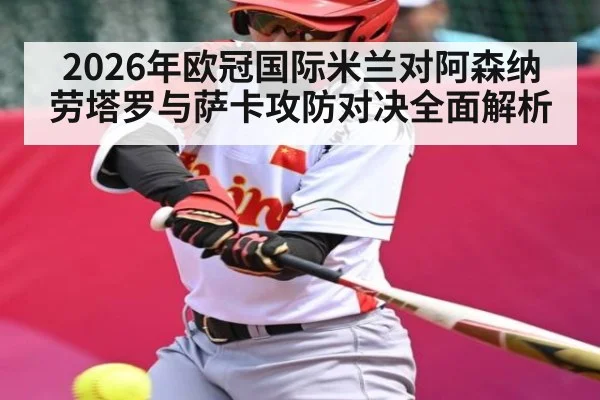 2026年欧冠国际米兰对阿森纳劳塔罗与萨卡攻防对决全面解析